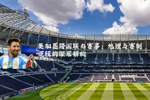 美加墨跨国联办赛事:地理与赛制逻辑的深层解构
