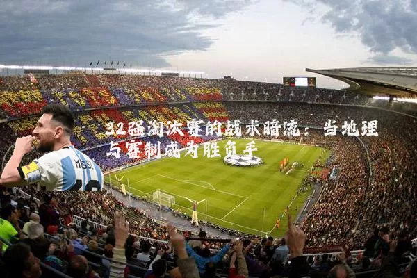 32强淘汰赛的战术暗流：当地理与赛制成为胜负手