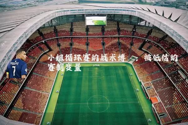 小组循环赛的战术博弈：被低估的赛制变量