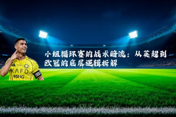 小组循环赛的战术暗流:从英超到欧冠的底层逻辑拆解