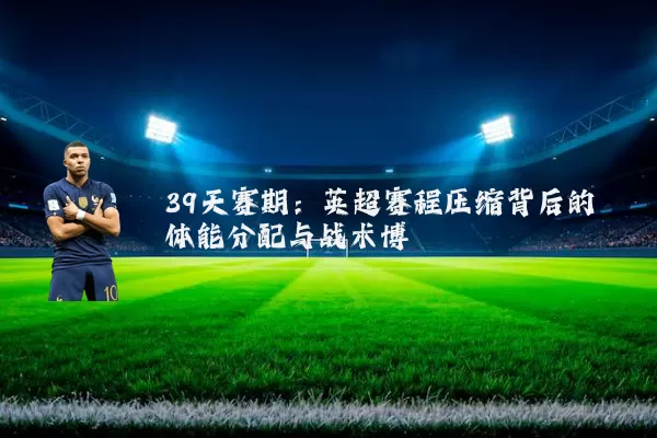 39天赛期:英超赛程压缩背后的体能分配与战术博弈