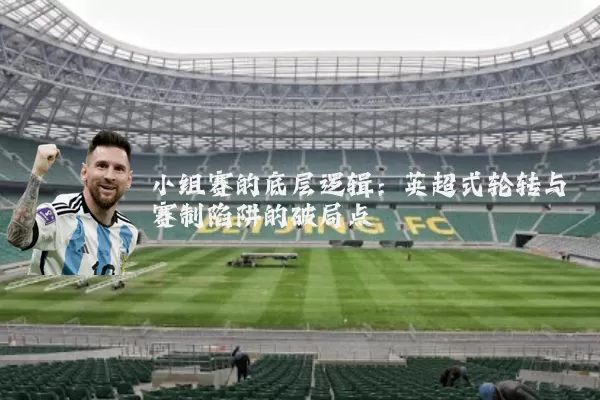 小组赛的底层逻辑:英超式轮转与赛制陷阱的破局点