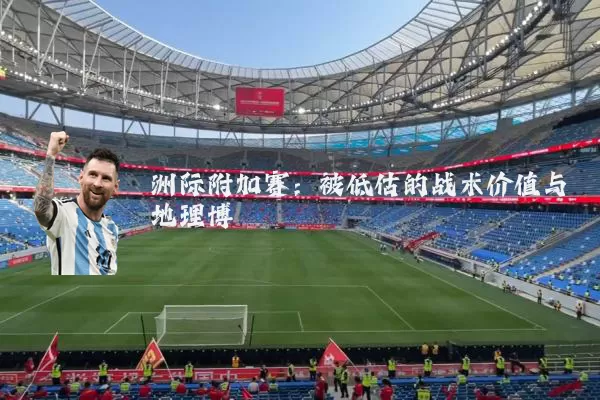 洲际附加赛:被低估的战术价值与地理博弈