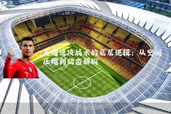 英超进攻战术的底层逻辑:从空间压缩到动态解构