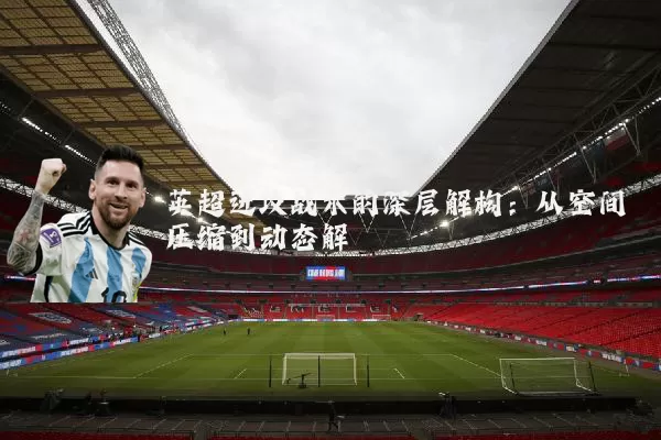 英超进攻战术的深层解构:从空间压缩到动态解耦