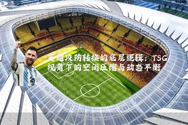 英超攻防转换的底层逻辑:TSG视角下的空间压缩与动态平衡