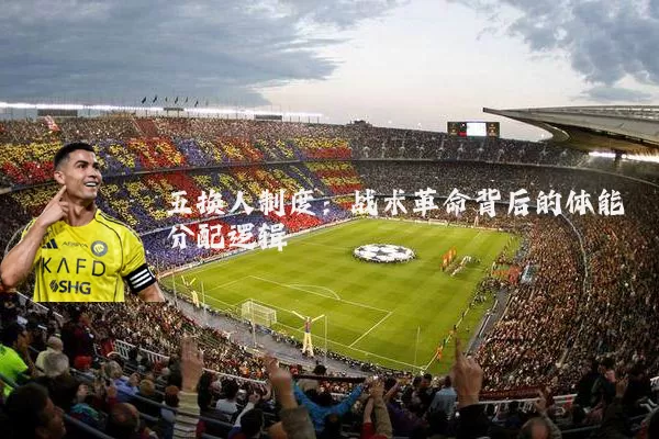 五换人制度:战术革命背后的体能分配逻辑