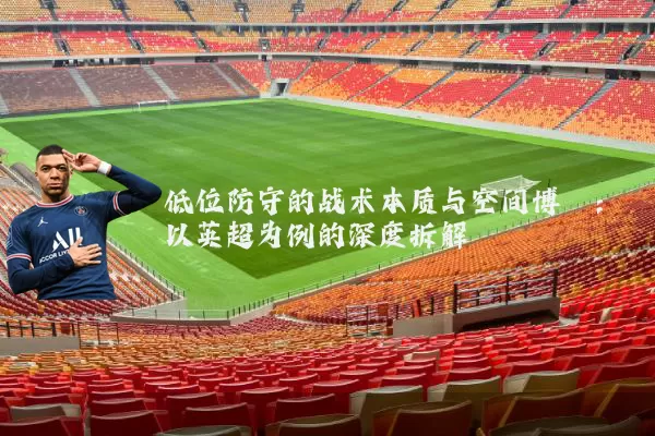 低位防守的战术本质与空间博弈:以英超为例的深度拆解