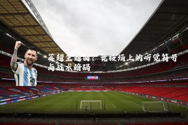 英超主题曲:竞技场上的听觉符号与战术暗码