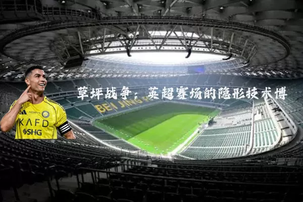 草坪战争:英超赛场的隐形技术博弈
