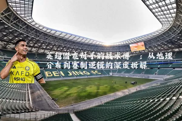 英超潜在对手的战术博弈：从地理分布到赛制逻辑的深度拆解