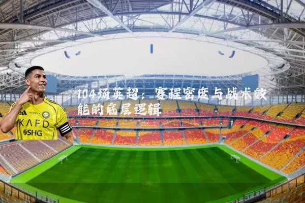104场英超：赛程密度与战术效能的底层逻辑