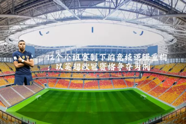 12个小组赛制下的竞技逻辑重构:以英超欧冠资格争夺为例