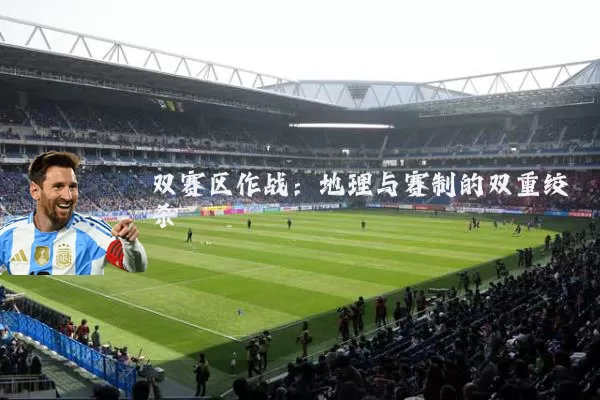 双赛区作战:地理与赛制的双重绞杀