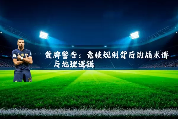 黄牌警告:竞技规则背后的战术博弈与地理逻辑